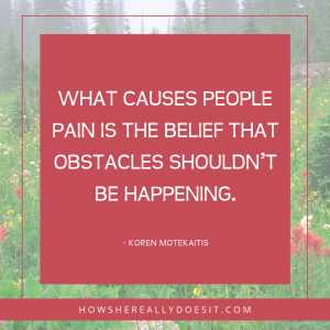 "What causes people pain is the belief that obstacles shouldn't be happening." -Koren Motekaitis