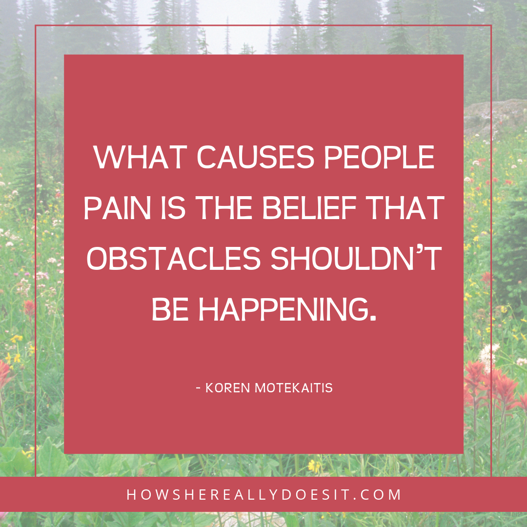 "What causes people pain is the belief that obstacles shouldn't be happening." -Koren Motekaitis