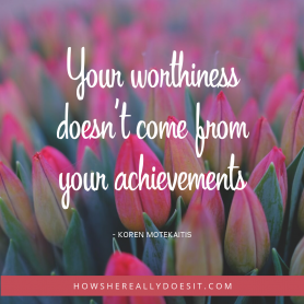 Your worthiness doesn’t come from your achievements