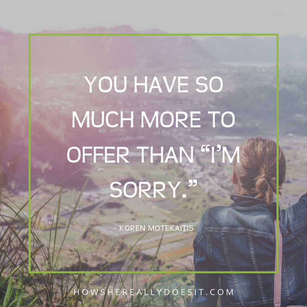 You have so much more to offer than "I'm sorry."