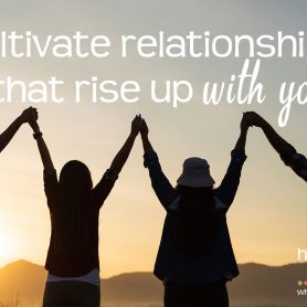 Cultivate relationships that rise up with you